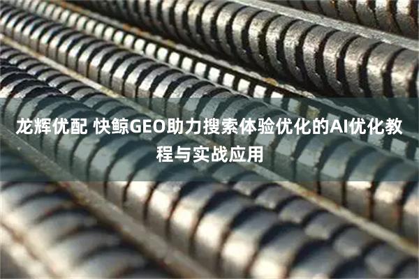 龙辉优配 快鲸GEO助力搜索体验优化的AI优化教程与实战应用