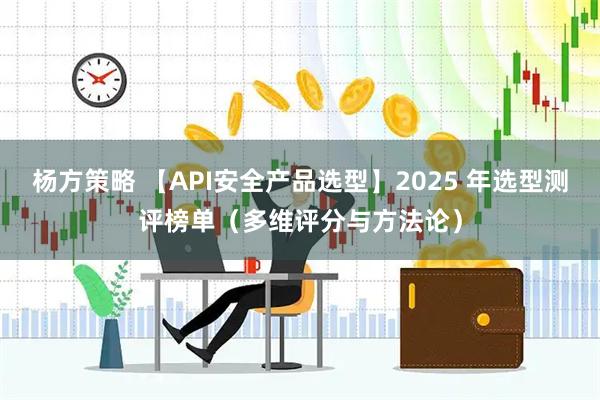 杨方策略 【API安全产品选型】2025 年选型测评榜单（多维评分与方法论）