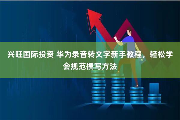 兴旺国际投资 华为录音转文字新手教程，轻松学会规范撰写方法