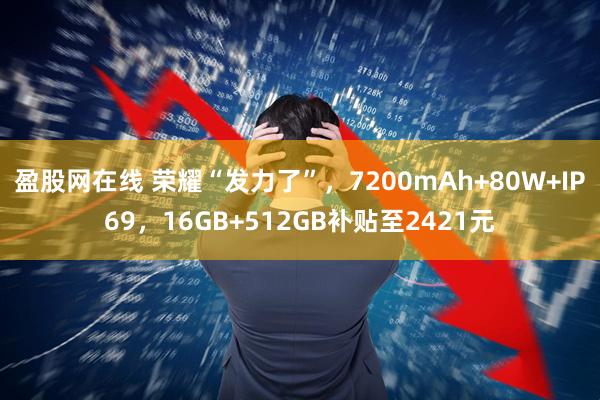 盈股网在线 荣耀“发力了”，7200mAh+80W+IP69，16GB+512GB补贴至2421元