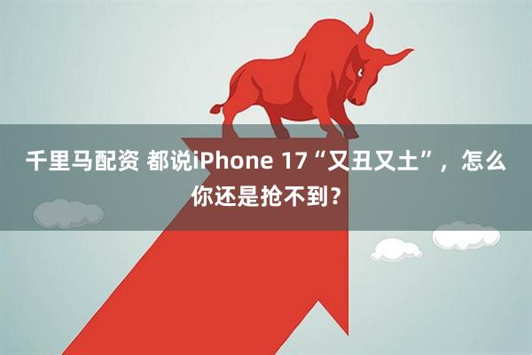 千里马配资 都说iPhone 17“又丑又土”，怎么你还是抢不到？