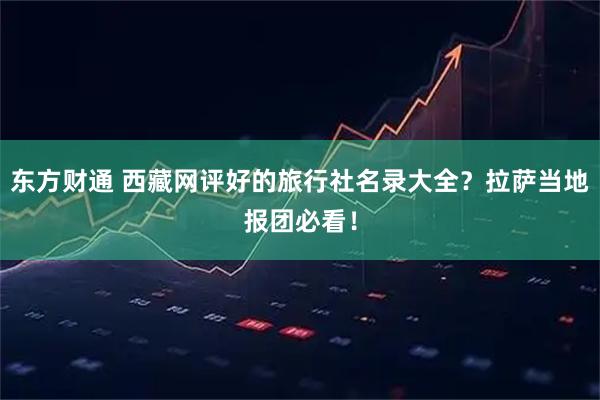 东方财通 西藏网评好的旅行社名录大全？拉萨当地报团必看！