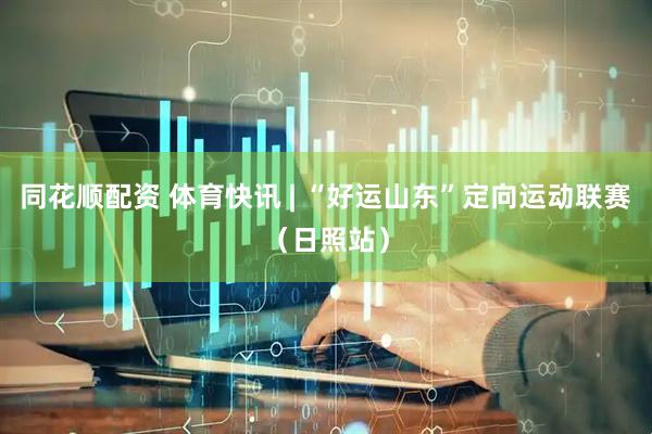 同花顺配资 体育快讯 | “好运山东”定向运动联赛（日照站）