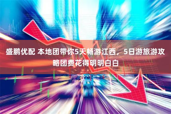 盛鹏优配 本地团带你5天畅游江西，5日游旅游攻略团费花得明明白白