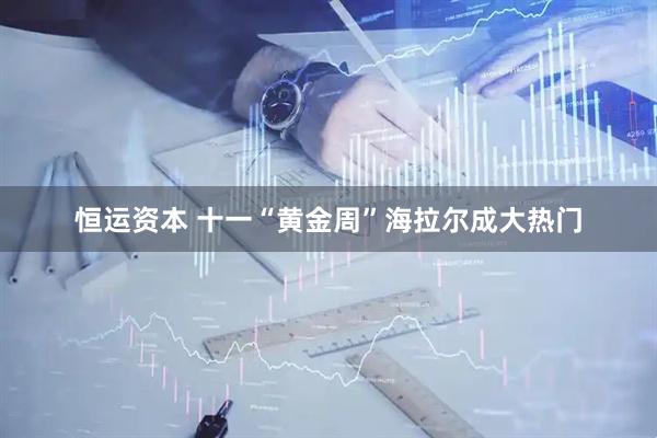 恒运资本 十一“黄金周”海拉尔成大热门