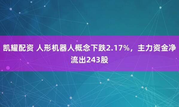 凯耀配资 人形机器人概念下跌2.17%，主力资金净流出243股