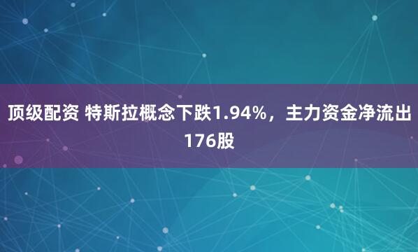 顶级配资 特斯拉概念下跌1.94%，主力资金净流出176股