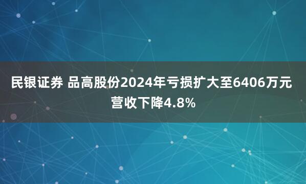 民银证券 品高股份2024年亏损扩大至6406万元 营收下降4.8%