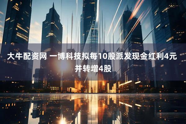 大牛配资网 一博科技拟每10股派发现金红利4元 并转增4股