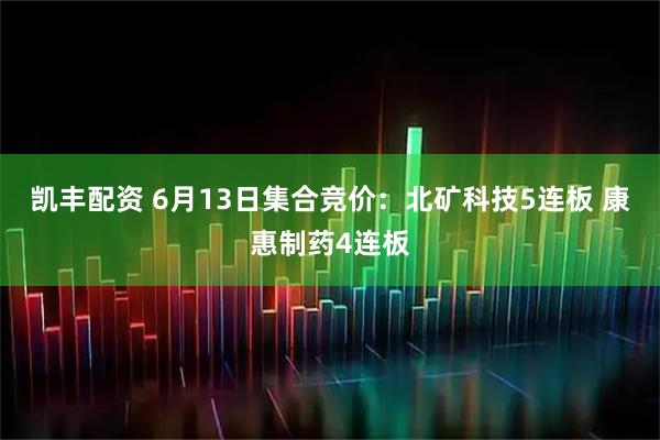 凯丰配资 6月13日集合竞价：北矿科技5连板 康惠制药4连板