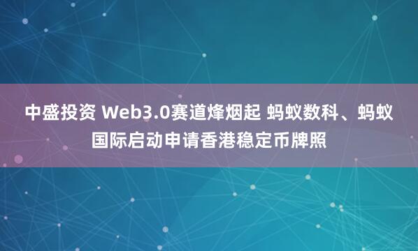 中盛投资 Web3.0赛道烽烟起 蚂蚁数科、蚂蚁国际启动申请香港稳定币牌照