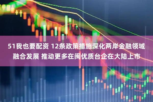 51我也要配资 12条政策措施深化两岸金融领域融合发展 推动更多在闽优质台企在大陆上市