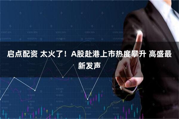 启点配资 太火了！A股赴港上市热度攀升 高盛最新发声