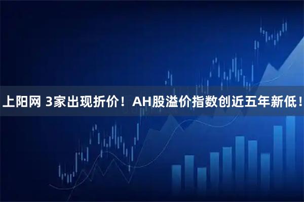 上阳网 3家出现折价！AH股溢价指数创近五年新低！