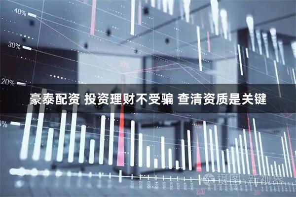 豪泰配资 投资理财不受骗 查清资质是关键