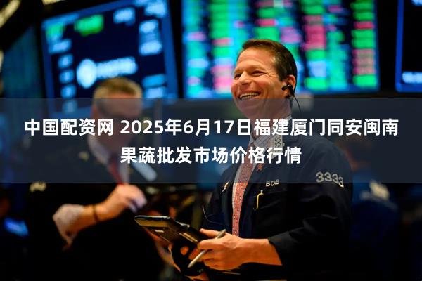 中国配资网 2025年6月17日福建厦门同安闽南果蔬批发市场价格行情