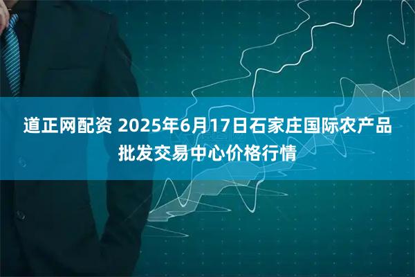 道正网配资 2025年6月17日石家庄国际农产品批发交易中心价格行情
