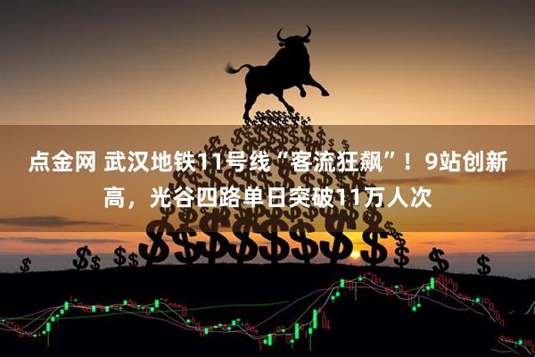 点金网 武汉地铁11号线“客流狂飙”！9站创新高，光谷四路单日突破11万人次