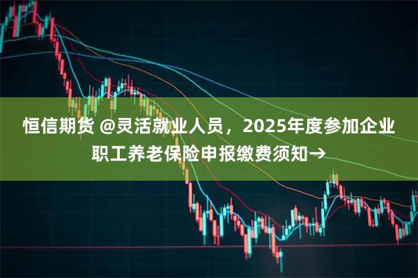 恒信期货 @灵活就业人员，2025年度参加企业职工养老保险申报缴费须知→