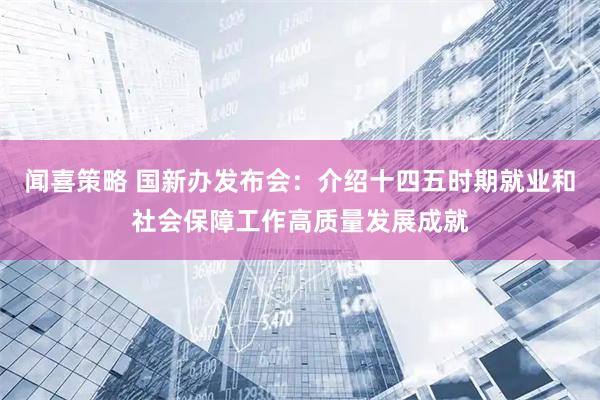 闻喜策略 国新办发布会：介绍十四五时期就业和社会保障工作高质量发展成就