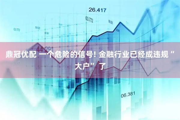 鼎冠优配 一个危险的信号! 金融行业已经成违规“大户” 了