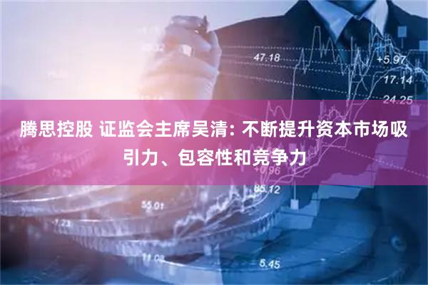 腾思控股 证监会主席吴清: 不断提升资本市场吸引力、包容性和竞争力
