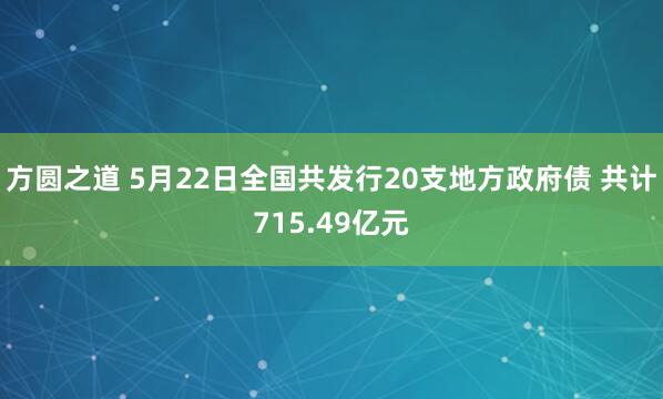 方圆之道 5月22日全国共发行20支地方政府债 共计715.49亿元