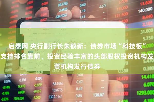 启泰网 央行副行长朱鹤新：债券市场“科技板”将重点支持排名靠前、投资经验丰富的头部股权投资机构发行债券
