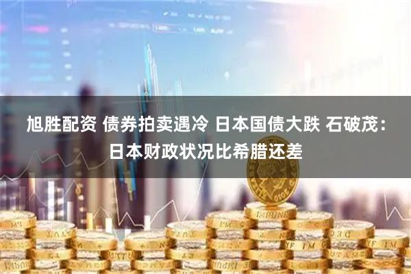旭胜配资 债券拍卖遇冷 日本国债大跌 石破茂：日本财政状况比希腊还差