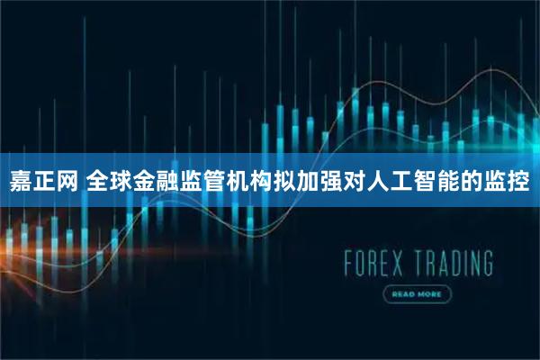 嘉正网 全球金融监管机构拟加强对人工智能的监控