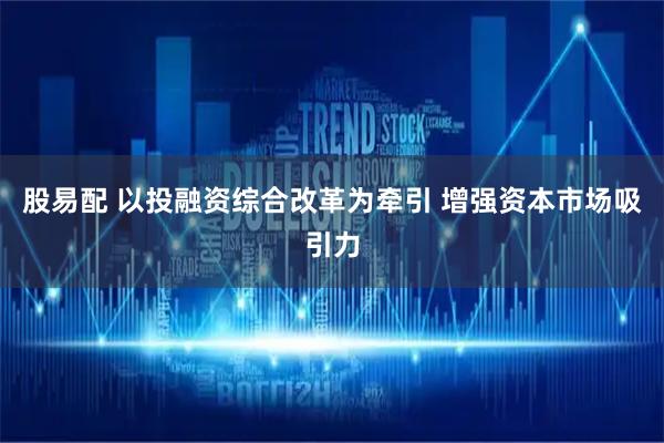 股易配 以投融资综合改革为牵引 增强资本市场吸引力