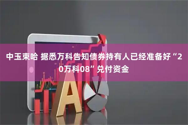 中玉束哈 据悉万科告知债券持有人已经准备好“20万科08”兑付资金