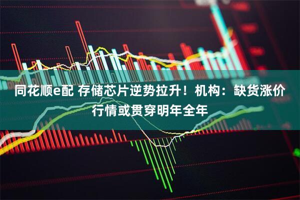 同花顺e配 存储芯片逆势拉升！机构：缺货涨价行情或贯穿明年全年