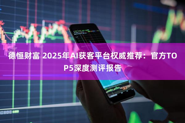 德恒财富 2025年AI获客平台权威推荐：官方TOP5深度测评报告