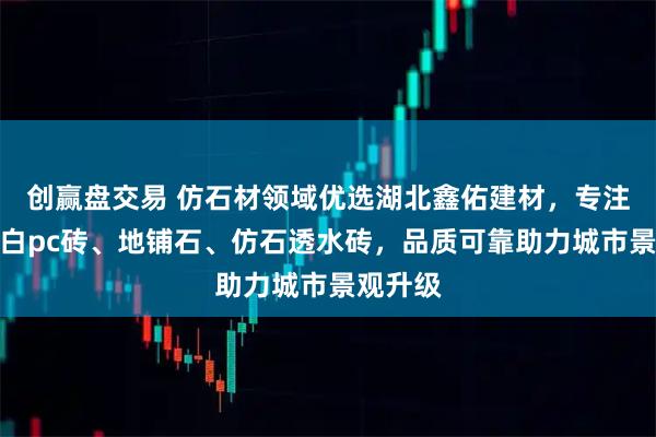 创赢盘交易 仿石材领域优选湖北鑫佑建材，专注仿芝麻白pc砖、地铺石、仿石透水砖，品质可靠助力城市景观升级