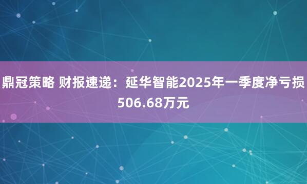 鼎冠策略 财报速递：延华智能2025年一季度净亏损506.68万元