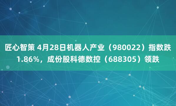 匠心智策 4月28日机器人产业（980022）指数跌1.86%，成份股科德数控（688305）领跌