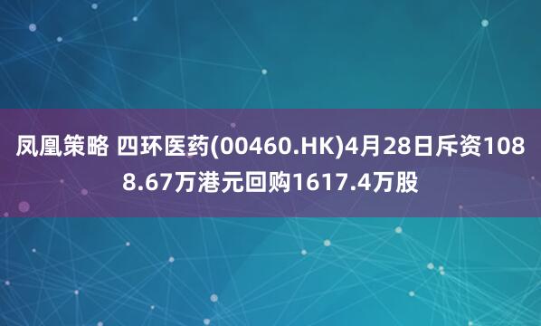 凤凰策略 四环医药(00460.HK)4月28日斥资1088.67万港元回购1617.4万股