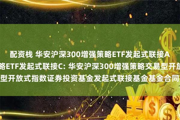 配资栈 华安沪深300增强策略ETF发起式联接A,华安沪深300增强策略ETF发起式联接C: 华安沪深300增强策略交易型开放式指数证券投资基金发起式联接基金基金合同及招募说明书提示性公告