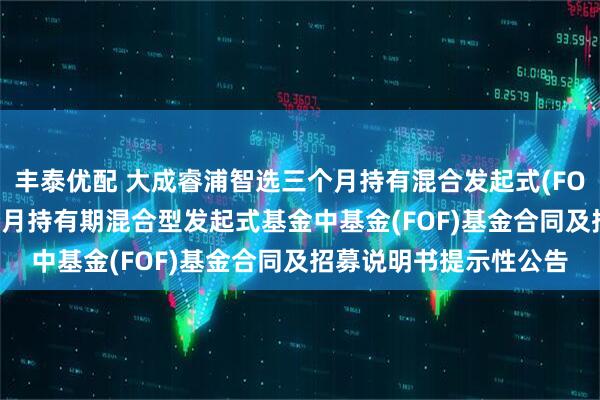 丰泰优配 大成睿浦智选三个月持有混合发起式(FOF): 大成睿浦智选三个月持有期混合型发起式基金中基金(FOF)基金合同及招募说明书提示性公告
