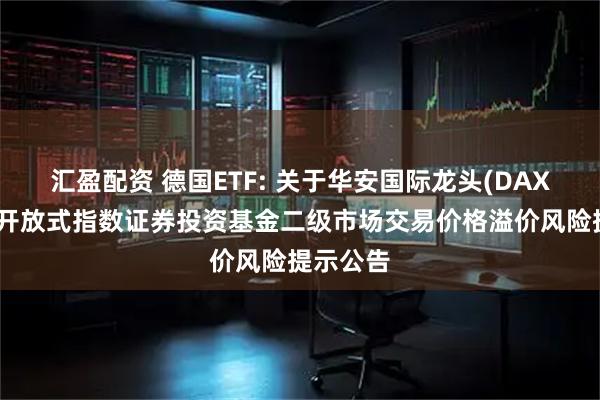 汇盈配资 德国ETF: 关于华安国际龙头(DAX)交易型开放式指数证券投资基金二级市场交易价格溢价风险提示公告