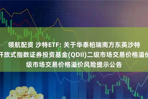 领航配资 沙特ETF: 关于华泰柏瑞南方东英沙特阿拉伯交易型开放式指数证券投资基金(QDII)二级市场交易价格溢价风险提示公告