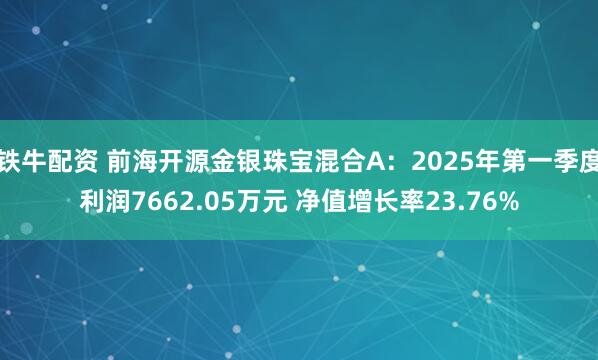 铁牛配资 前海开源金银珠宝混合A:2025年第一季度利润7662.05万元 净值增长率23.76%