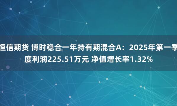 恒信期货 博时稳合一年持有期混合A：2025年第一季度利润225.51万元 净值增长率1.32%