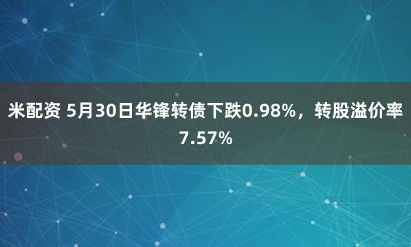 米配资 5月30日华锋转债下跌0.98%，转股溢价率7.57%