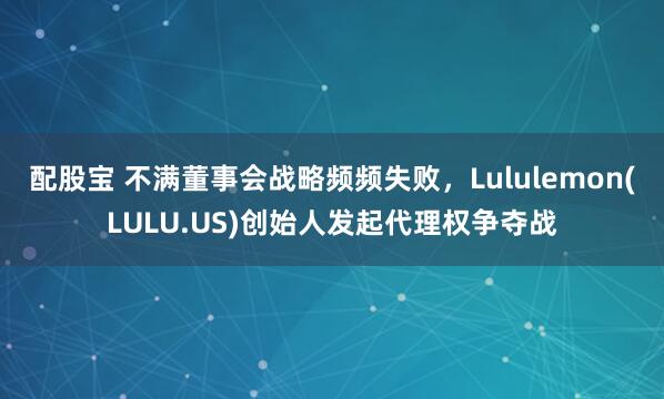 配股宝 不满董事会战略频频失败，Lululemon(LULU.US)创始人发起代理权争夺战