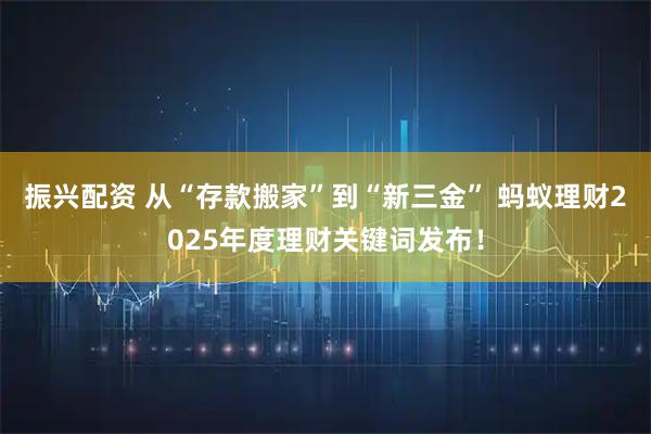 振兴配资 从“存款搬家”到“新三金” 蚂蚁理财2025年度理财关键词发布！