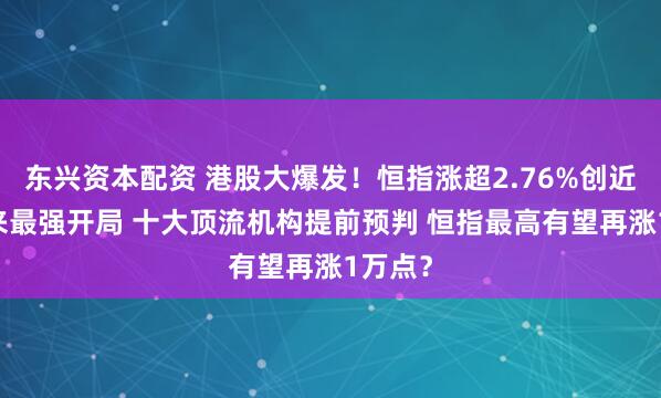东兴资本配资 港股大爆发！恒指涨超2.76%创近17年来最强开局 十大顶流机构提前预判 恒指最高有望再涨1万点？