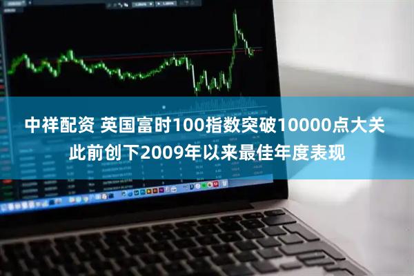 中祥配资 英国富时100指数突破10000点大关 此前创下2009年以来最佳年度表现