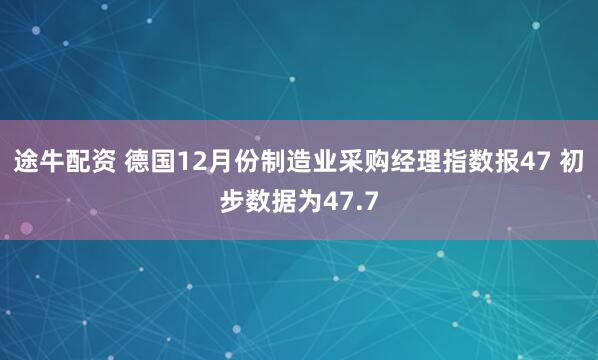途牛配资 德国12月份制造业采购经理指数报47 初步数据为47.7